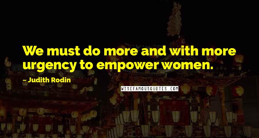 Judith Rodin Quotes: We must do more and with more urgency to empower women.