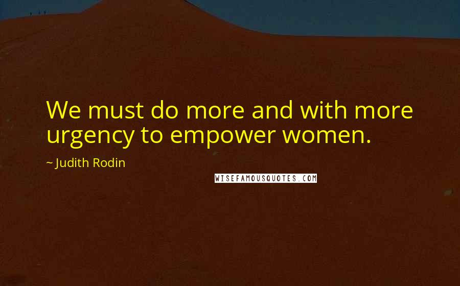 Judith Rodin Quotes: We must do more and with more urgency to empower women.