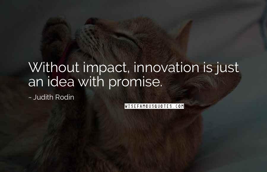 Judith Rodin Quotes: Without impact, innovation is just an idea with promise.