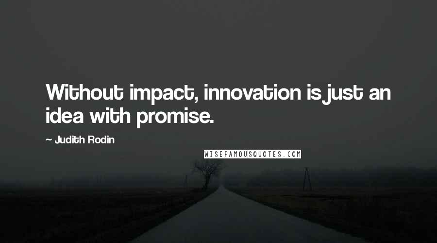 Judith Rodin Quotes: Without impact, innovation is just an idea with promise.