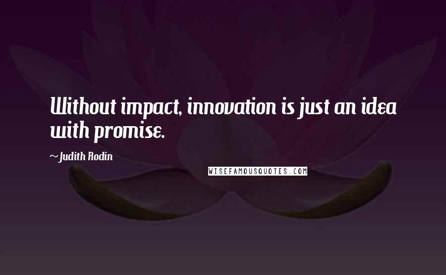 Judith Rodin Quotes: Without impact, innovation is just an idea with promise.