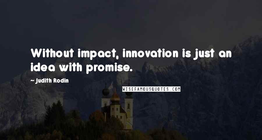 Judith Rodin Quotes: Without impact, innovation is just an idea with promise.