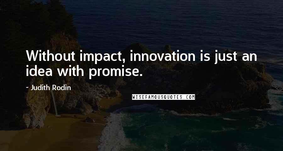 Judith Rodin Quotes: Without impact, innovation is just an idea with promise.