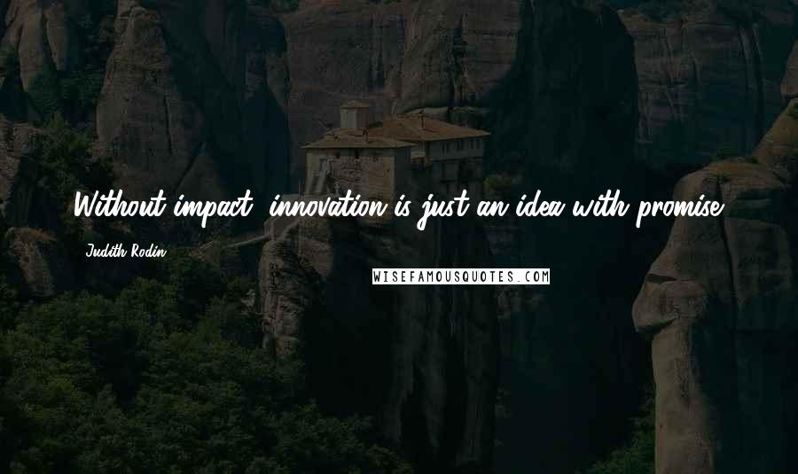 Judith Rodin Quotes: Without impact, innovation is just an idea with promise.