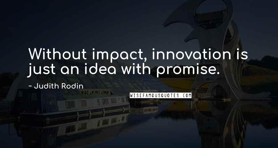 Judith Rodin Quotes: Without impact, innovation is just an idea with promise.