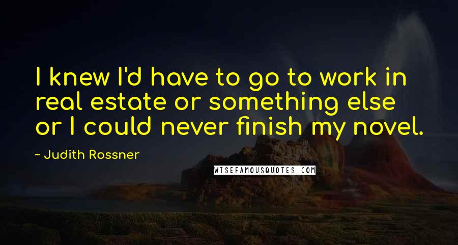 Judith Rossner Quotes: I knew I'd have to go to work in real estate or something else or I could never finish my novel.