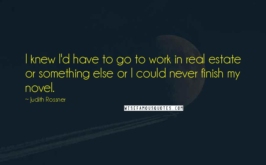 Judith Rossner Quotes: I knew I'd have to go to work in real estate or something else or I could never finish my novel.