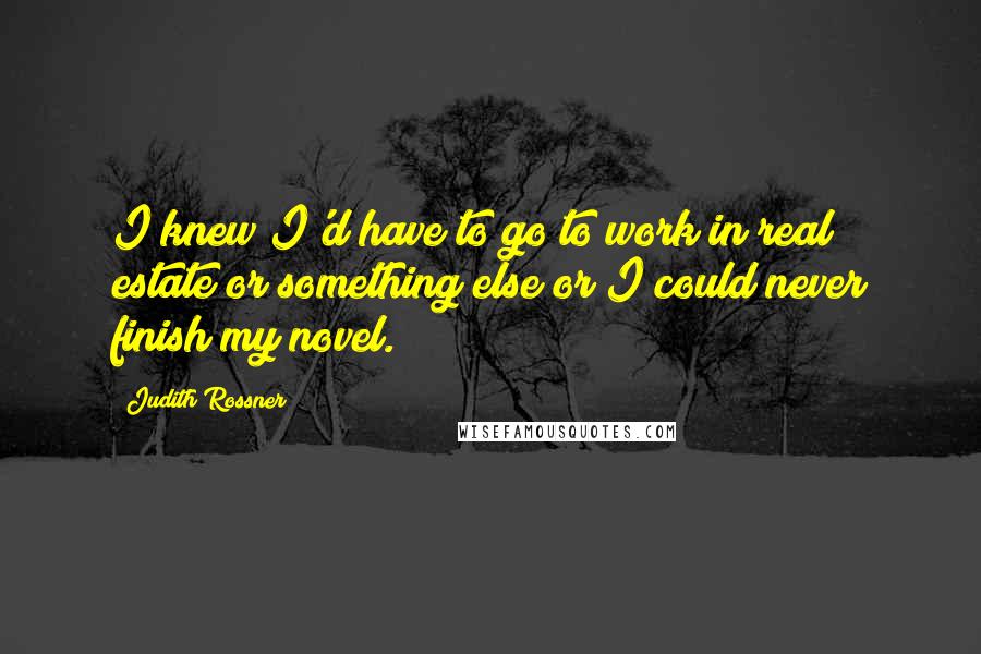 Judith Rossner Quotes: I knew I'd have to go to work in real estate or something else or I could never finish my novel.