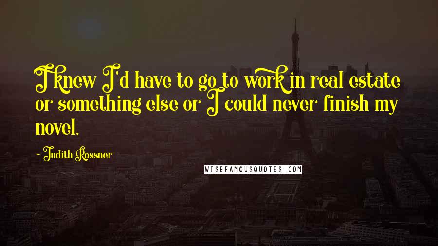 Judith Rossner Quotes: I knew I'd have to go to work in real estate or something else or I could never finish my novel.