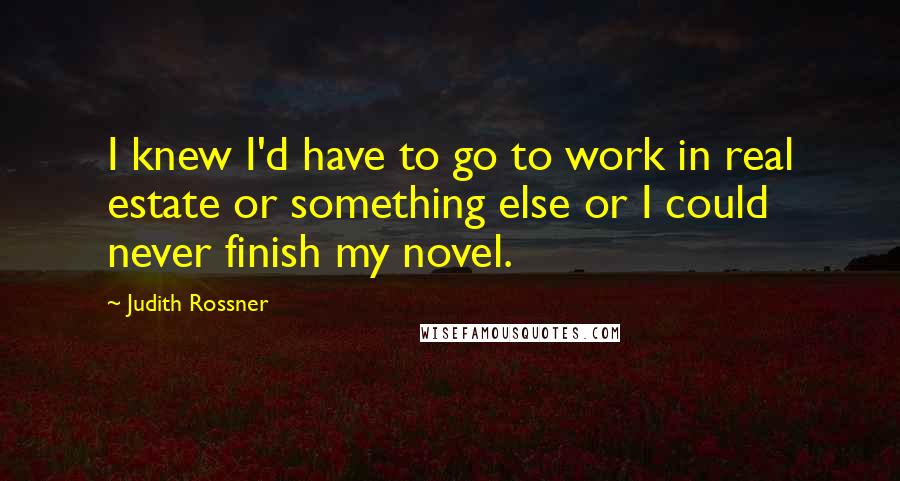 Judith Rossner Quotes: I knew I'd have to go to work in real estate or something else or I could never finish my novel.