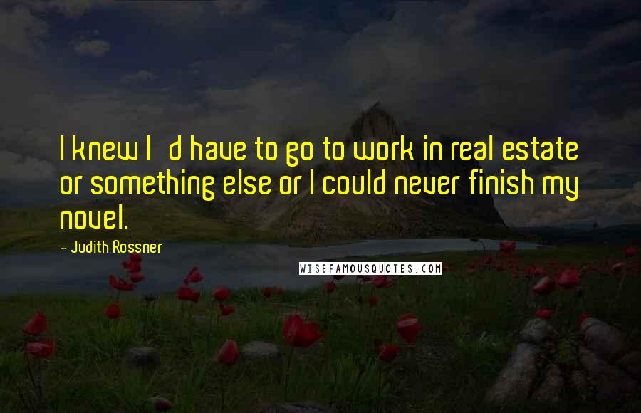 Judith Rossner Quotes: I knew I'd have to go to work in real estate or something else or I could never finish my novel.