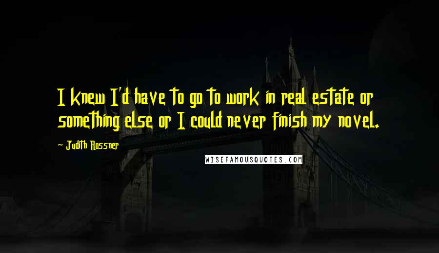 Judith Rossner Quotes: I knew I'd have to go to work in real estate or something else or I could never finish my novel.