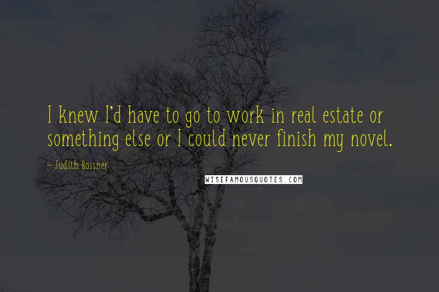 Judith Rossner Quotes: I knew I'd have to go to work in real estate or something else or I could never finish my novel.