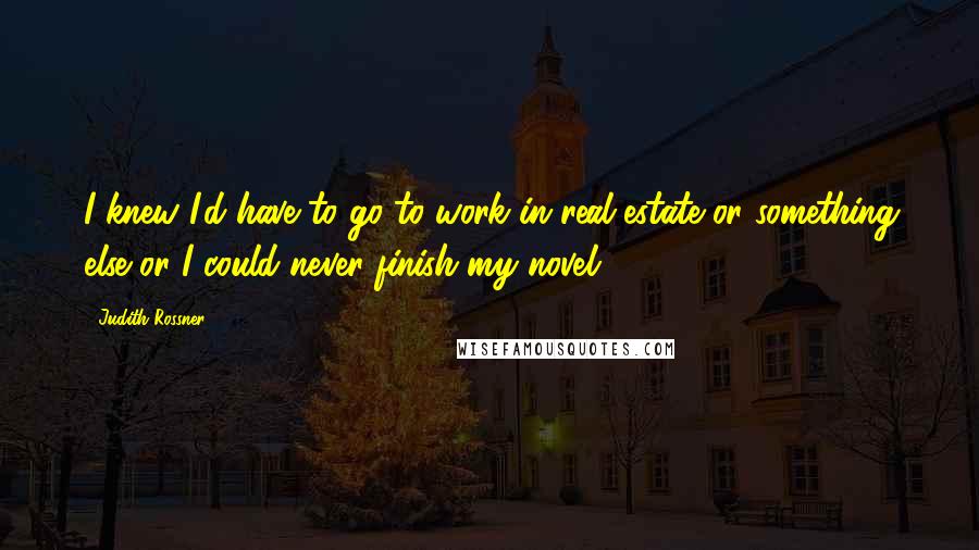 Judith Rossner Quotes: I knew I'd have to go to work in real estate or something else or I could never finish my novel.