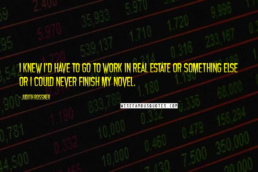 Judith Rossner Quotes: I knew I'd have to go to work in real estate or something else or I could never finish my novel.