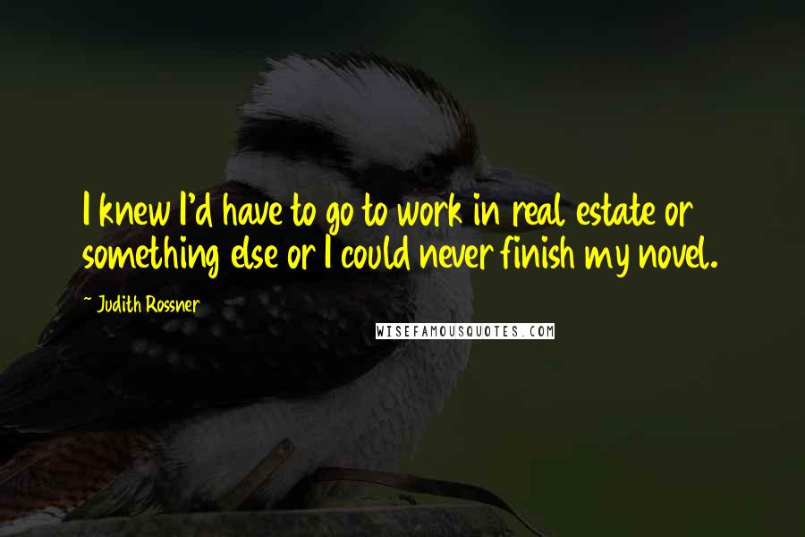 Judith Rossner Quotes: I knew I'd have to go to work in real estate or something else or I could never finish my novel.