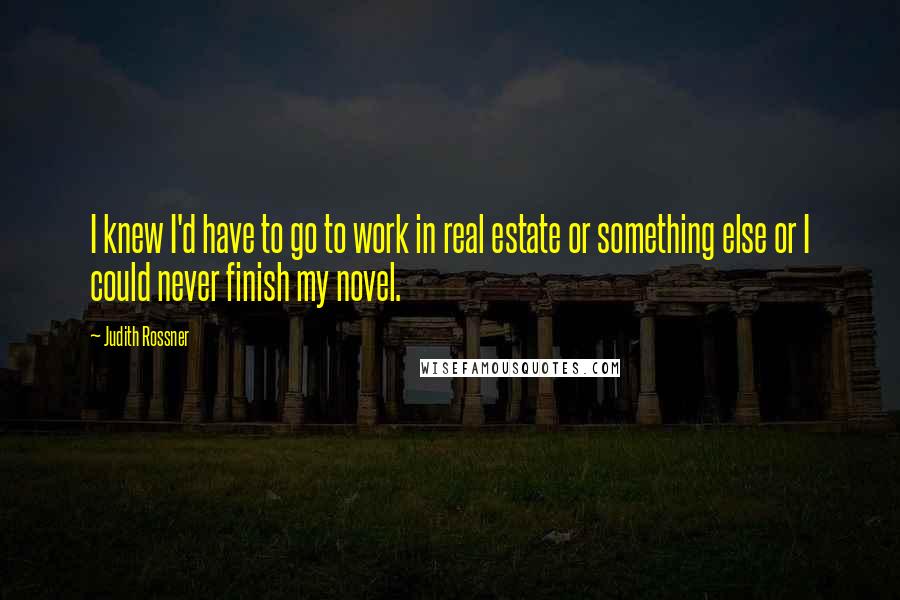 Judith Rossner Quotes: I knew I'd have to go to work in real estate or something else or I could never finish my novel.