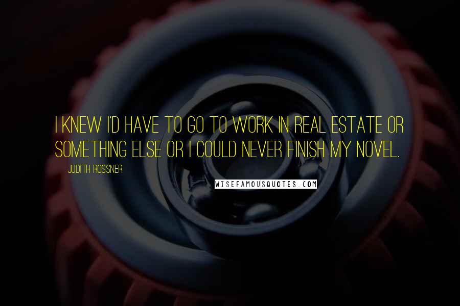 Judith Rossner Quotes: I knew I'd have to go to work in real estate or something else or I could never finish my novel.