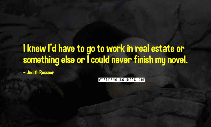 Judith Rossner Quotes: I knew I'd have to go to work in real estate or something else or I could never finish my novel.