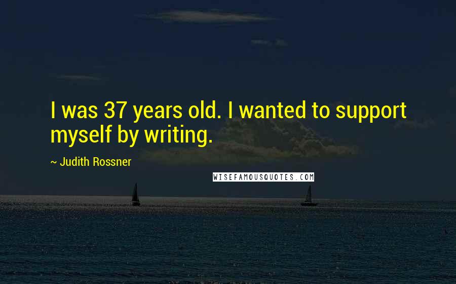 Judith Rossner Quotes: I was 37 years old. I wanted to support myself by writing.