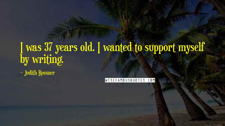 Judith Rossner Quotes: I was 37 years old. I wanted to support myself by writing.