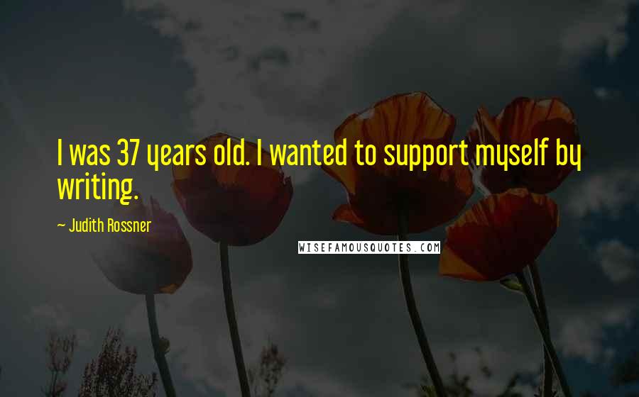 Judith Rossner Quotes: I was 37 years old. I wanted to support myself by writing.