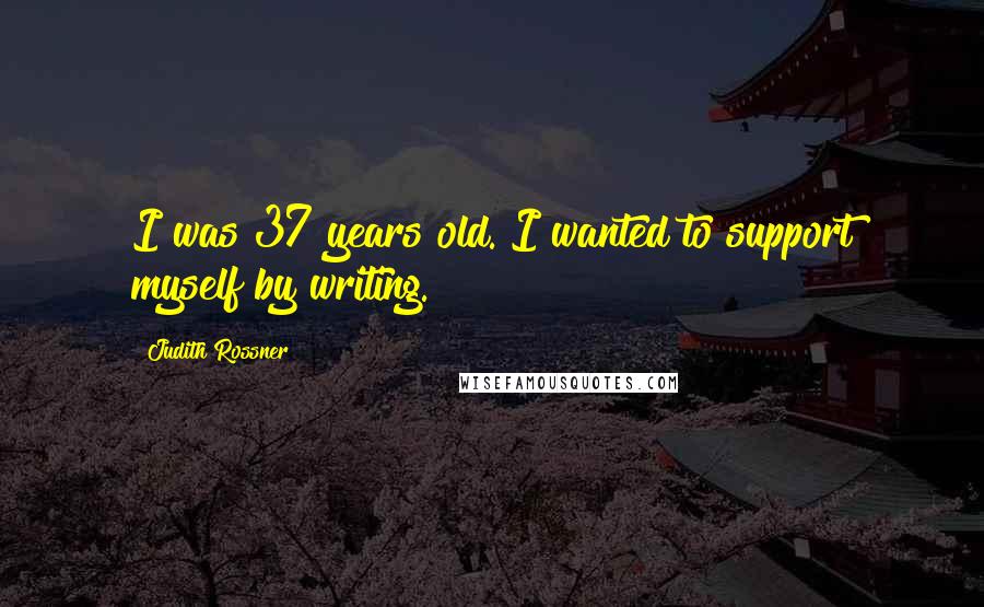 Judith Rossner Quotes: I was 37 years old. I wanted to support myself by writing.