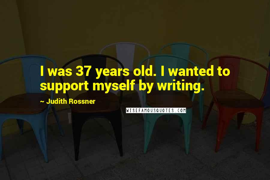 Judith Rossner Quotes: I was 37 years old. I wanted to support myself by writing.
