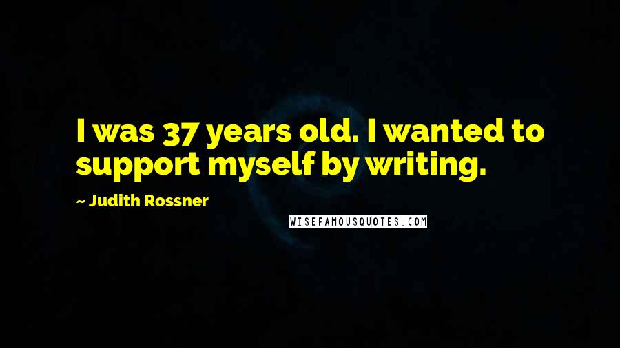 Judith Rossner Quotes: I was 37 years old. I wanted to support myself by writing.