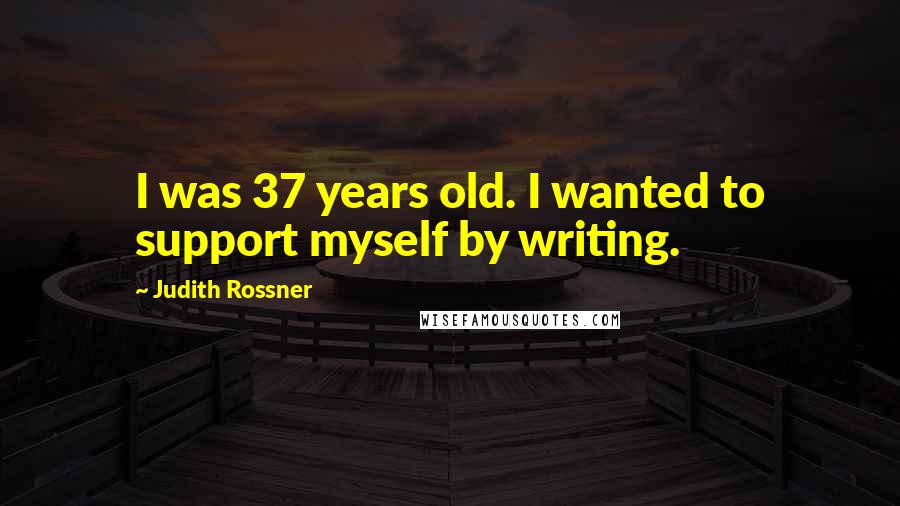 Judith Rossner Quotes: I was 37 years old. I wanted to support myself by writing.
