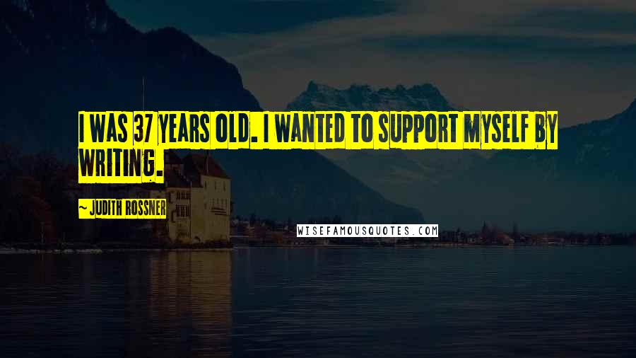 Judith Rossner Quotes: I was 37 years old. I wanted to support myself by writing.