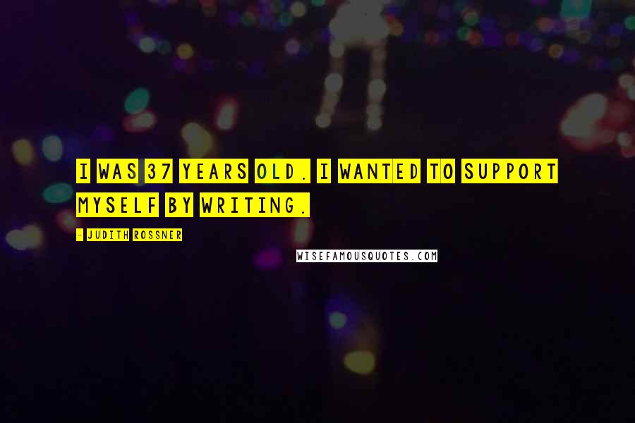 Judith Rossner Quotes: I was 37 years old. I wanted to support myself by writing.