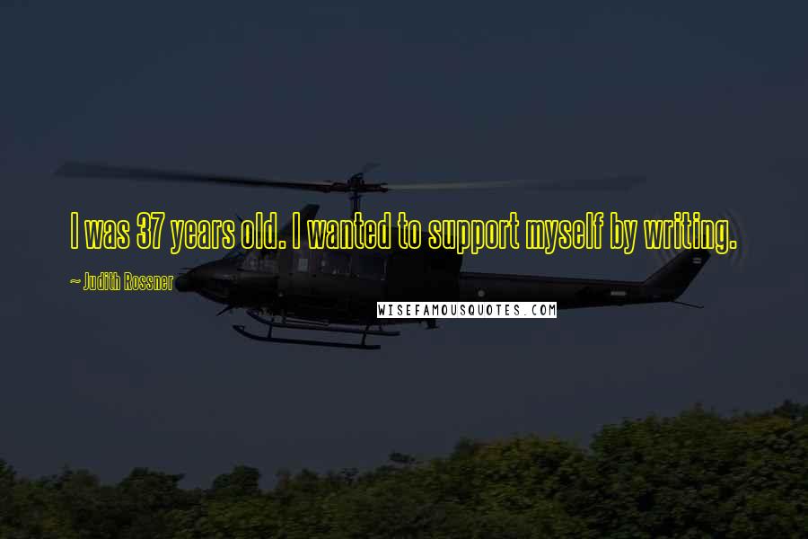 Judith Rossner Quotes: I was 37 years old. I wanted to support myself by writing.