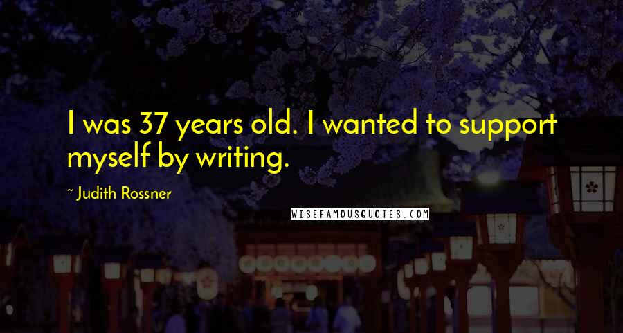 Judith Rossner Quotes: I was 37 years old. I wanted to support myself by writing.