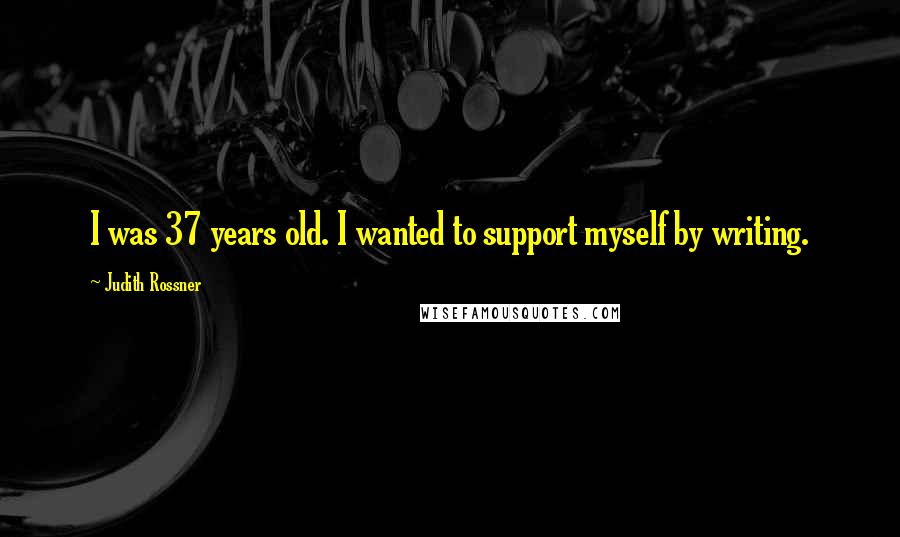 Judith Rossner Quotes: I was 37 years old. I wanted to support myself by writing.