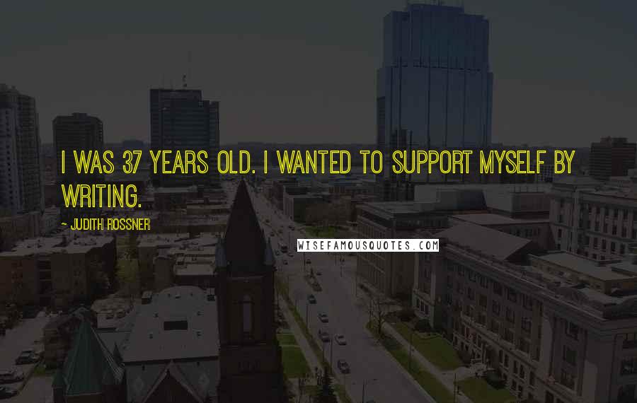 Judith Rossner Quotes: I was 37 years old. I wanted to support myself by writing.