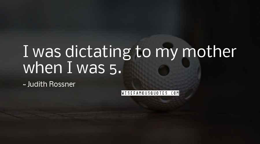 Judith Rossner Quotes: I was dictating to my mother when I was 5.