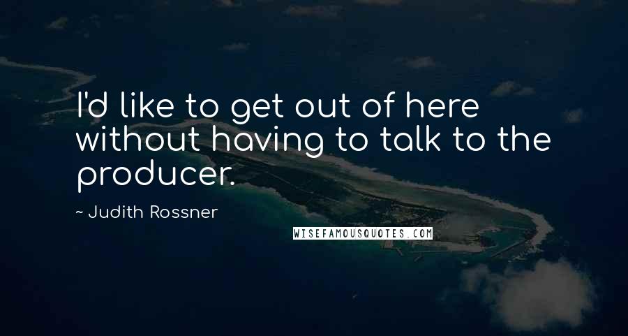 Judith Rossner Quotes: I'd like to get out of here without having to talk to the producer.