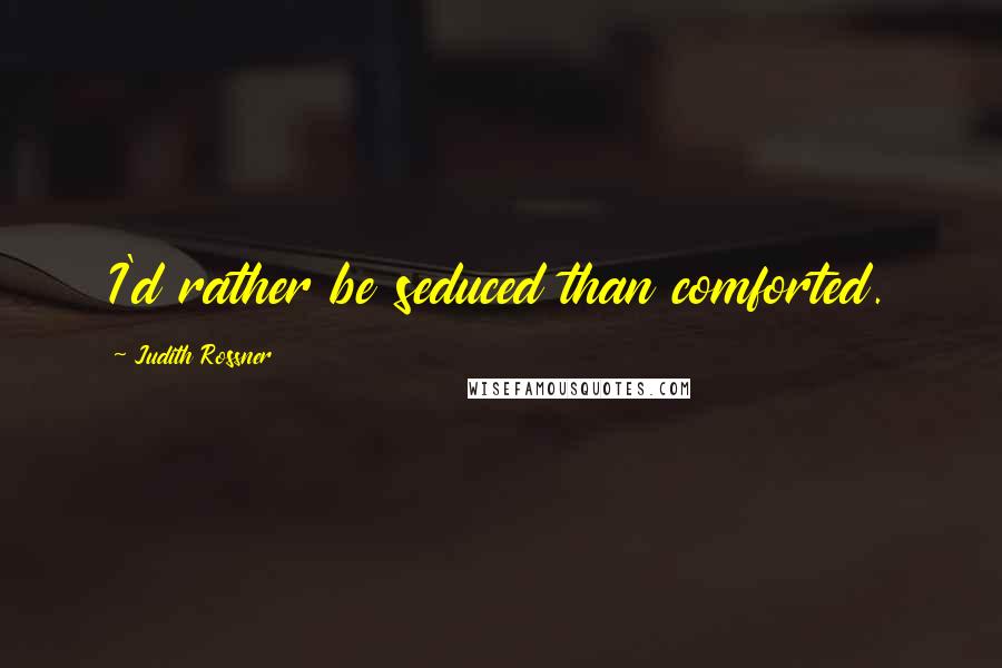 Judith Rossner Quotes: I'd rather be seduced than comforted.