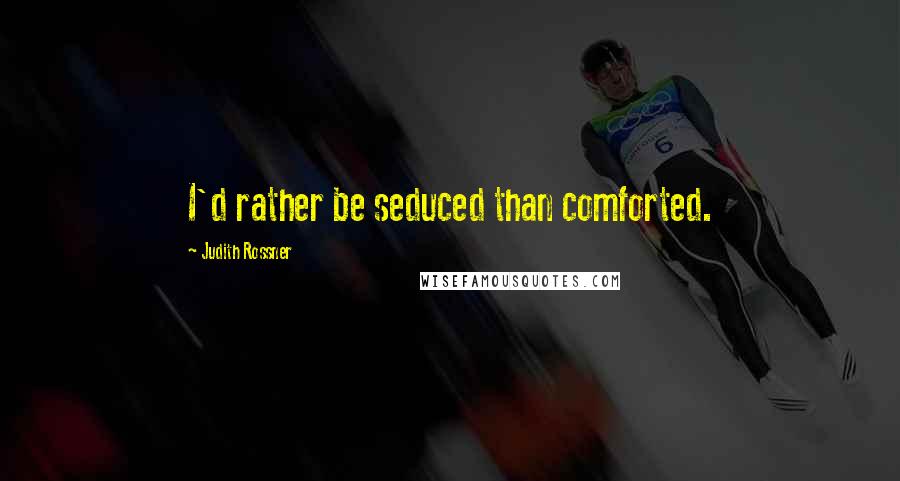 Judith Rossner Quotes: I'd rather be seduced than comforted.