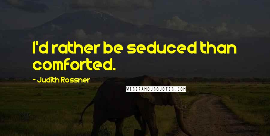 Judith Rossner Quotes: I'd rather be seduced than comforted.