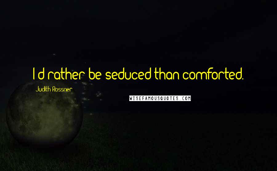 Judith Rossner Quotes: I'd rather be seduced than comforted.