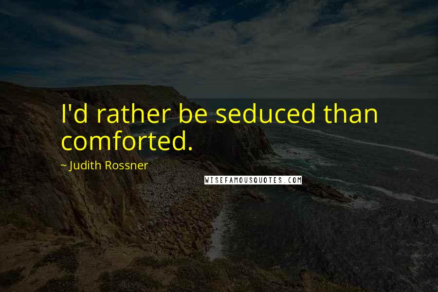 Judith Rossner Quotes: I'd rather be seduced than comforted.