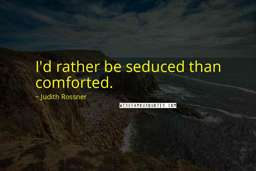 Judith Rossner Quotes: I'd rather be seduced than comforted.