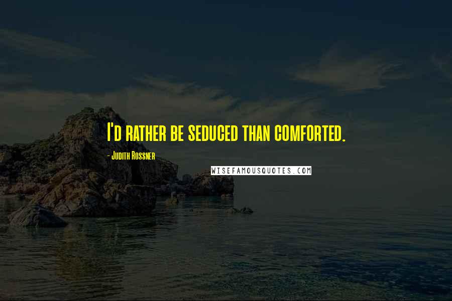 Judith Rossner Quotes: I'd rather be seduced than comforted.