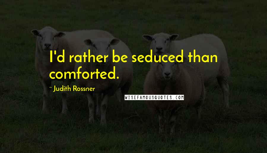 Judith Rossner Quotes: I'd rather be seduced than comforted.