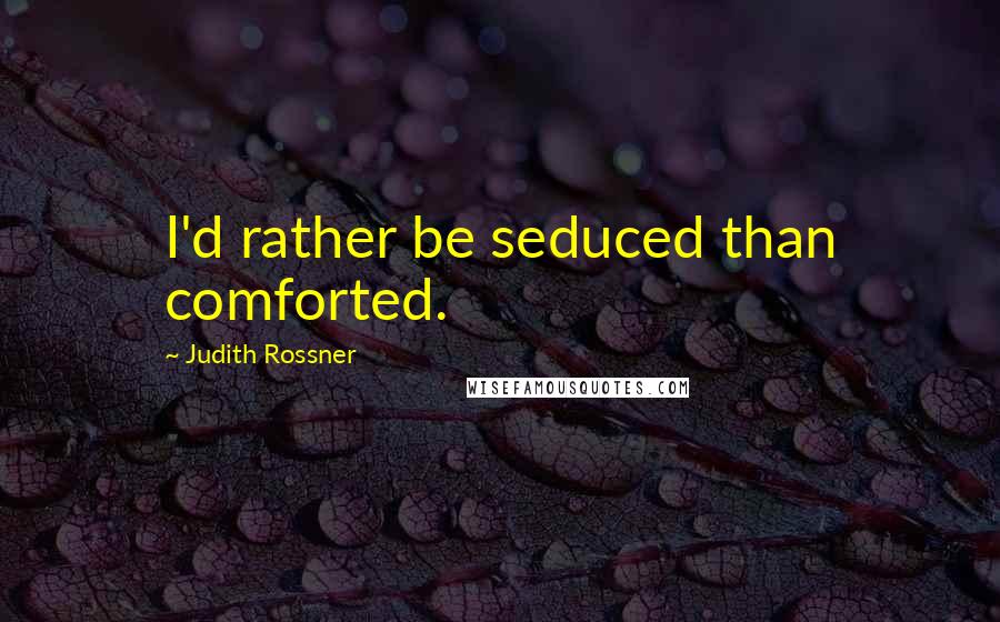Judith Rossner Quotes: I'd rather be seduced than comforted.