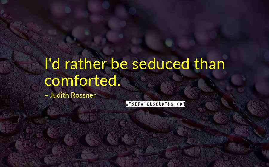 Judith Rossner Quotes: I'd rather be seduced than comforted.