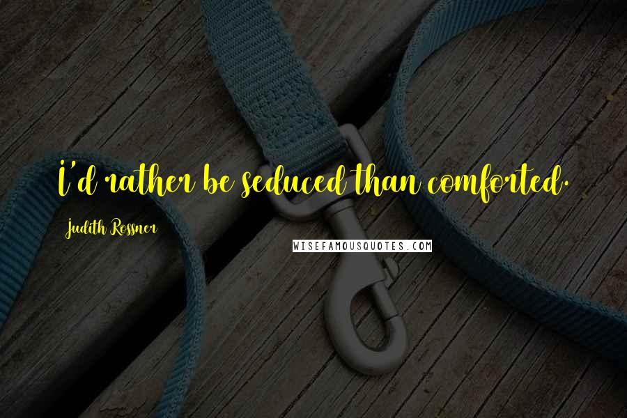 Judith Rossner Quotes: I'd rather be seduced than comforted.