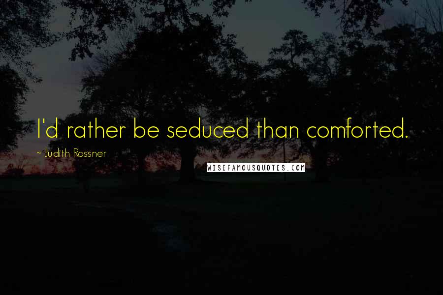 Judith Rossner Quotes: I'd rather be seduced than comforted.